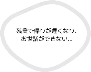 残業で帰りが遅くなり、お世話ができない…