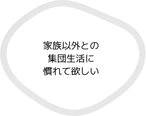 家族以外との集団生活に慣れて欲しい